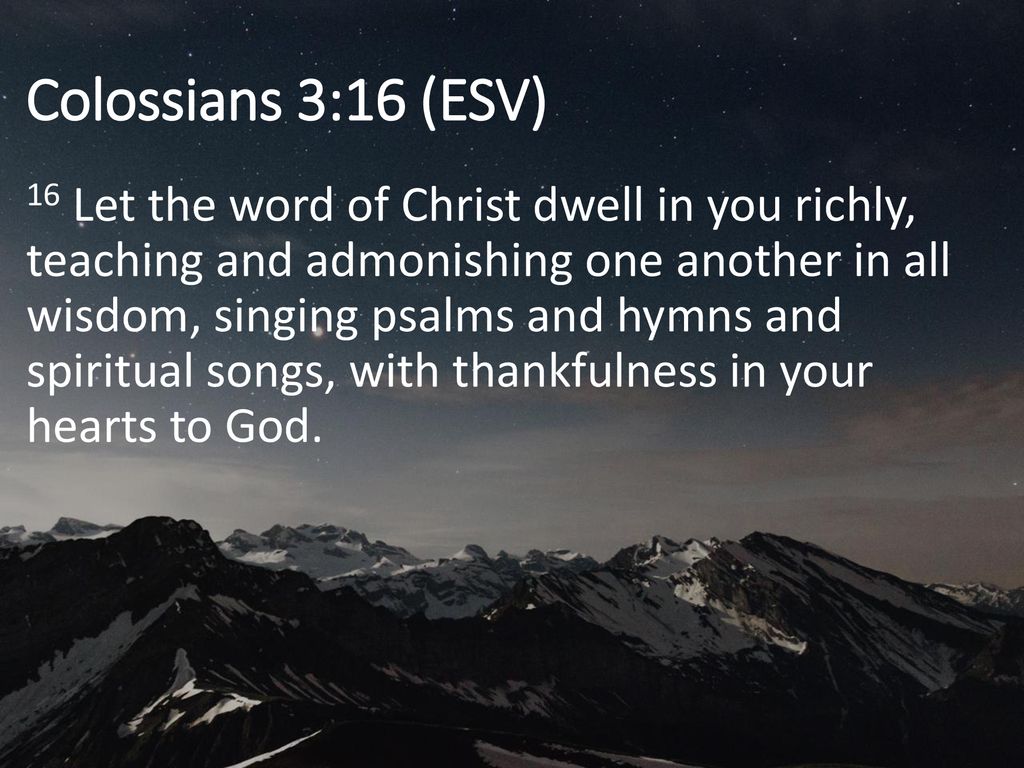 Colossians 3:16 (ESV) 16 Let the word of Christ dwell in you richly,  teaching and admonishing one another in all wisdom, singing psalms and  hymns and. - ppt download