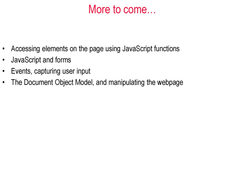 More to come… Accessing elements on the page using JavaScript functions. JavaScript and forms. Events, capturing user input.