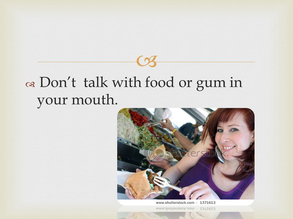 Don’t talk with food or gum in your mouth.