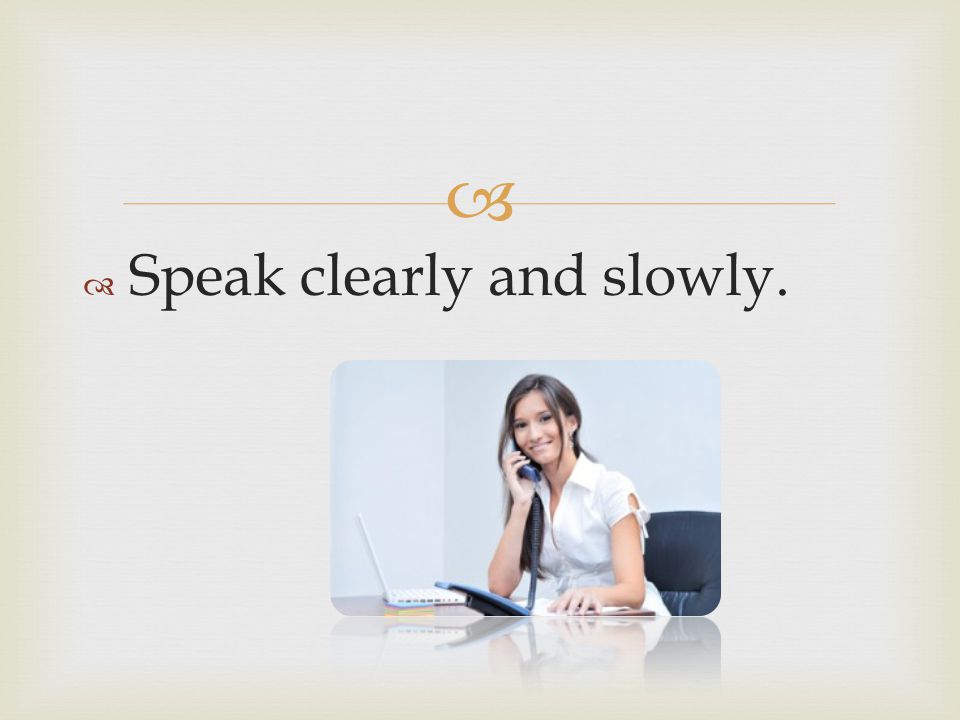 Speak clearly and slowly.