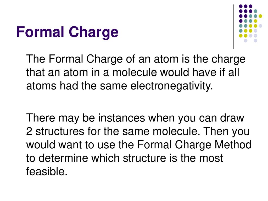 Formal Charge The Formal Charge of an atom is the charge that an atom in a molecule would have if all atoms had the same electronegativity.