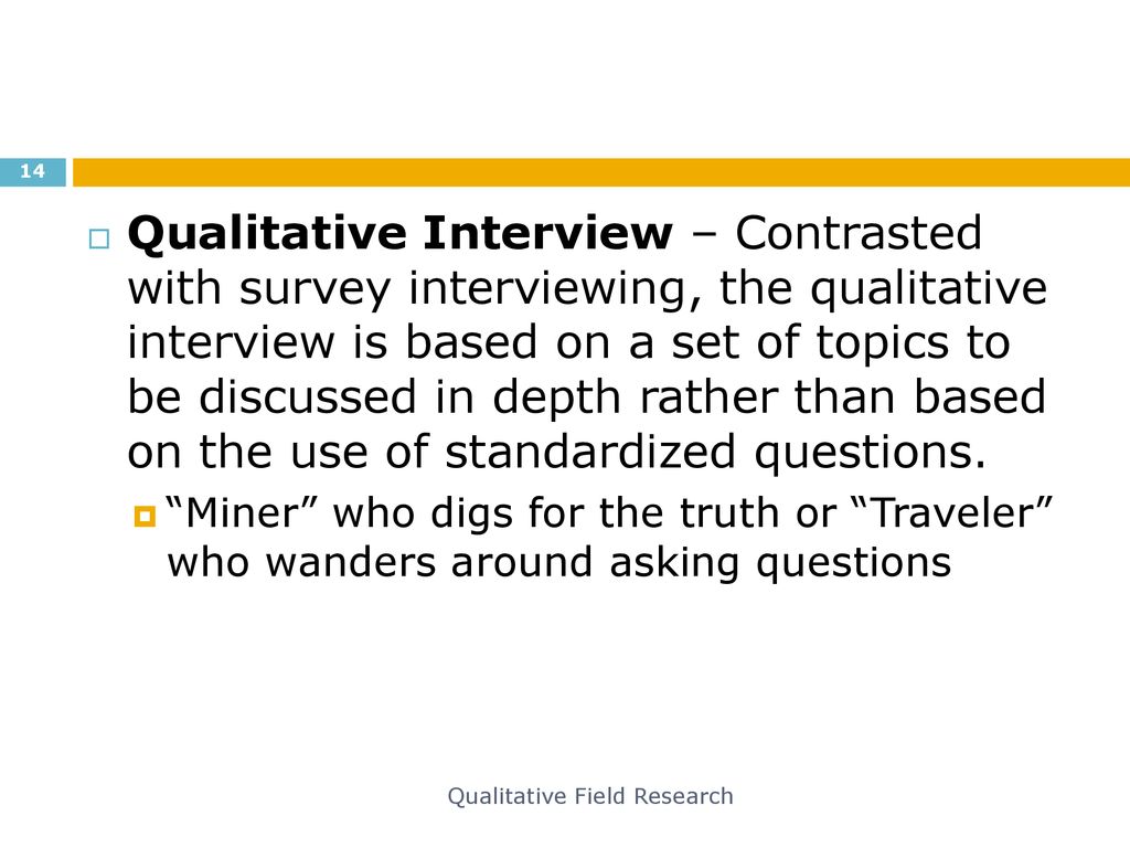 Qualitative Interview – Contrasted with survey interviewing, the qualitative interview is based on a set of topics to be discussed in depth rather than based on the use of standardized questions.