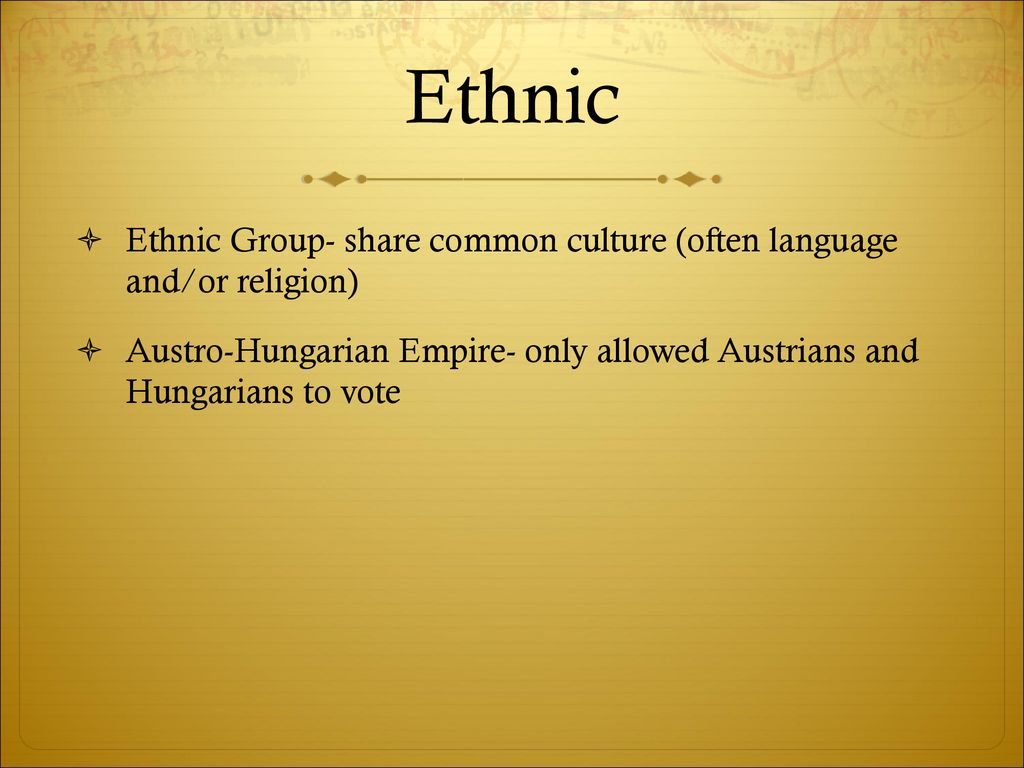 Ethnic Ethnic Group- share common culture (often language and/or religion) Austro-Hungarian Empire- only allowed Austrians and Hungarians to vote.