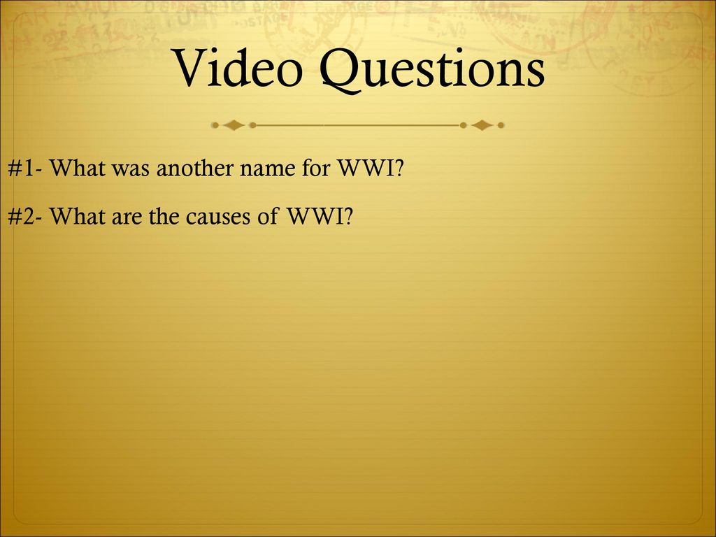 Video Questions #1- What was another name for WWI #2- What are the causes of WWI