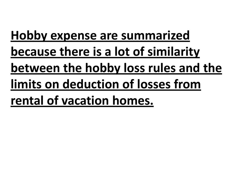 Hobby expense are summarized because there is a lot of similarity between the hobby loss rules and the limits on deduction of losses from rental of vacation homes.