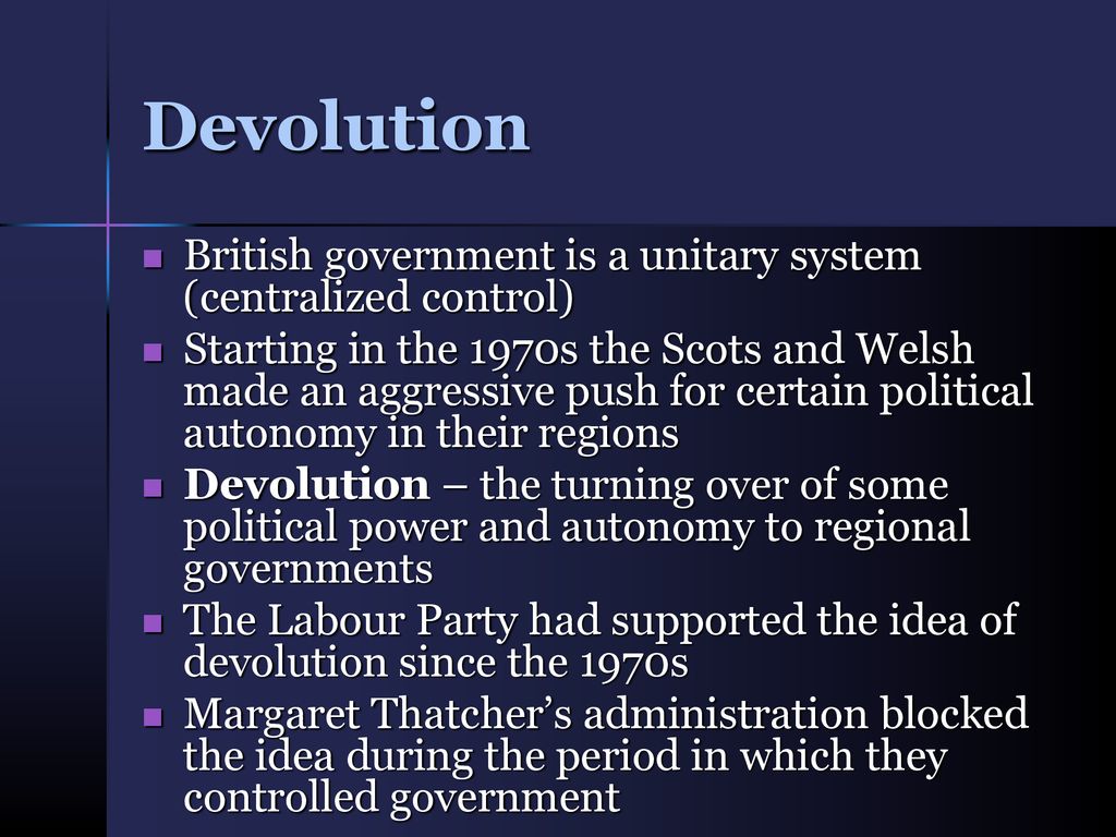 Devolution British government is a unitary system (centralized control)