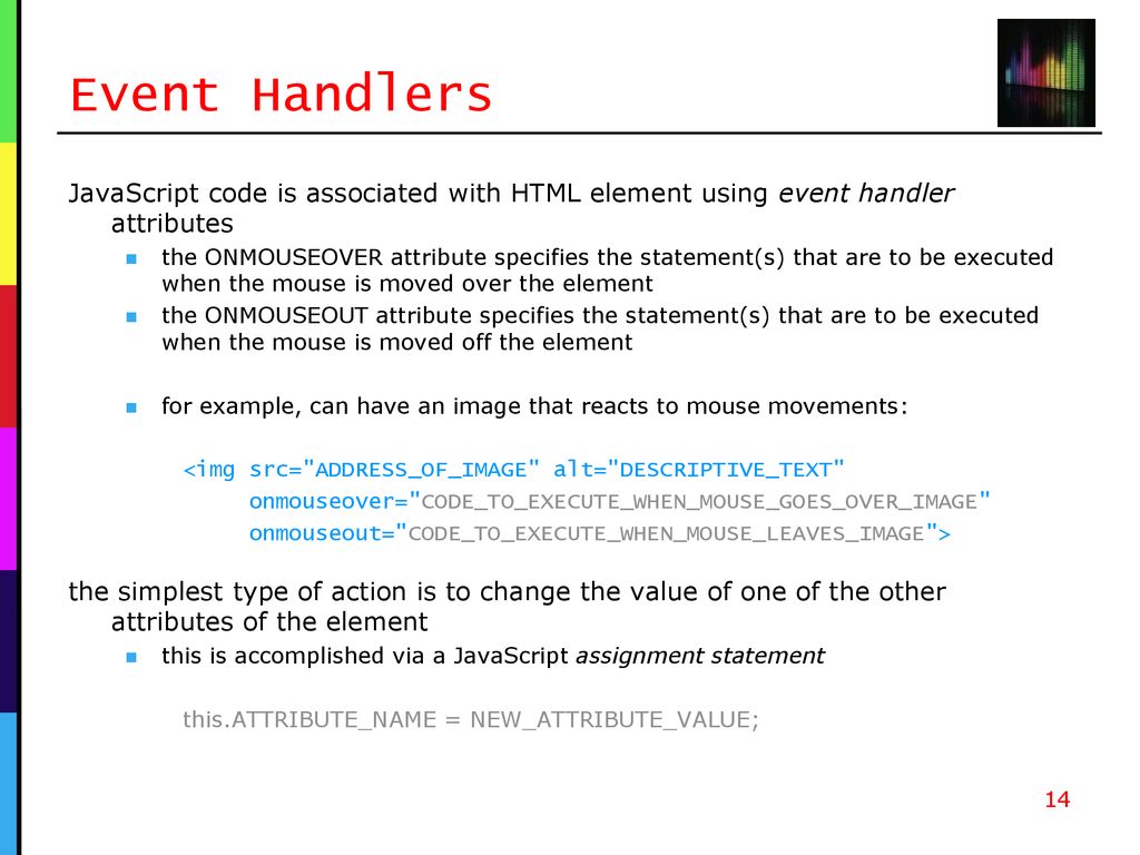 Event Handlers JavaScript code is associated with HTML element using event handler attributes.