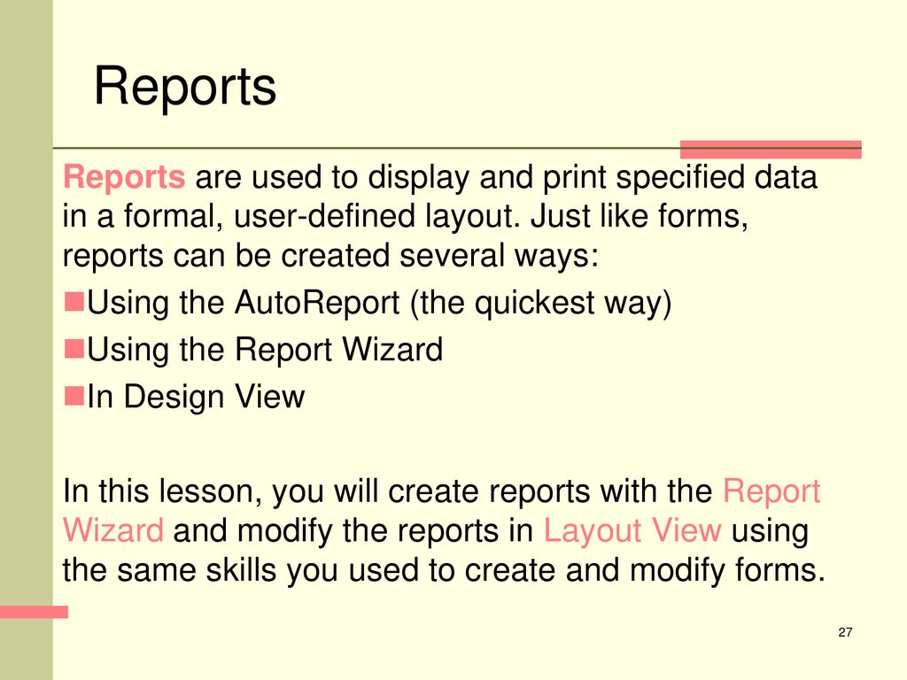 Reports Reports are used to display and print specified data in a formal, user-defined layout. Just like forms, reports can be created several ways: