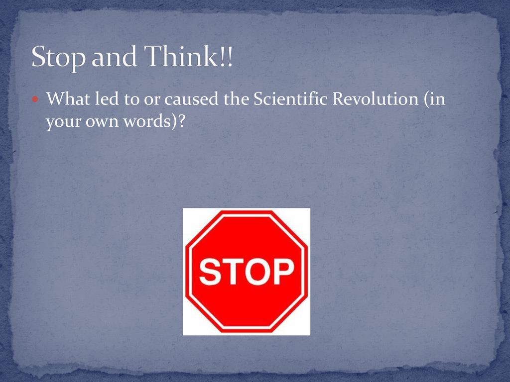 Stop and Think!! What led to or caused the Scientific Revolution (in your own words)