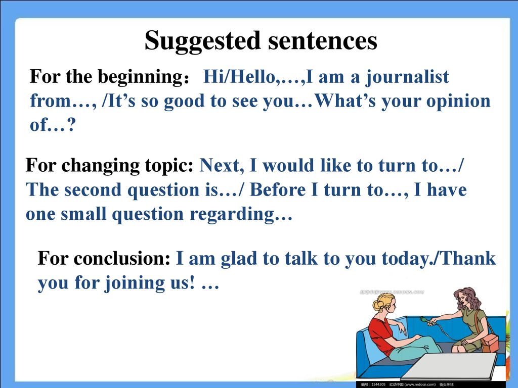 Suggested sentences For the beginning：Hi/Hello,…,I am a journalist from…, /It’s so good to see you…What’s your opinion of…