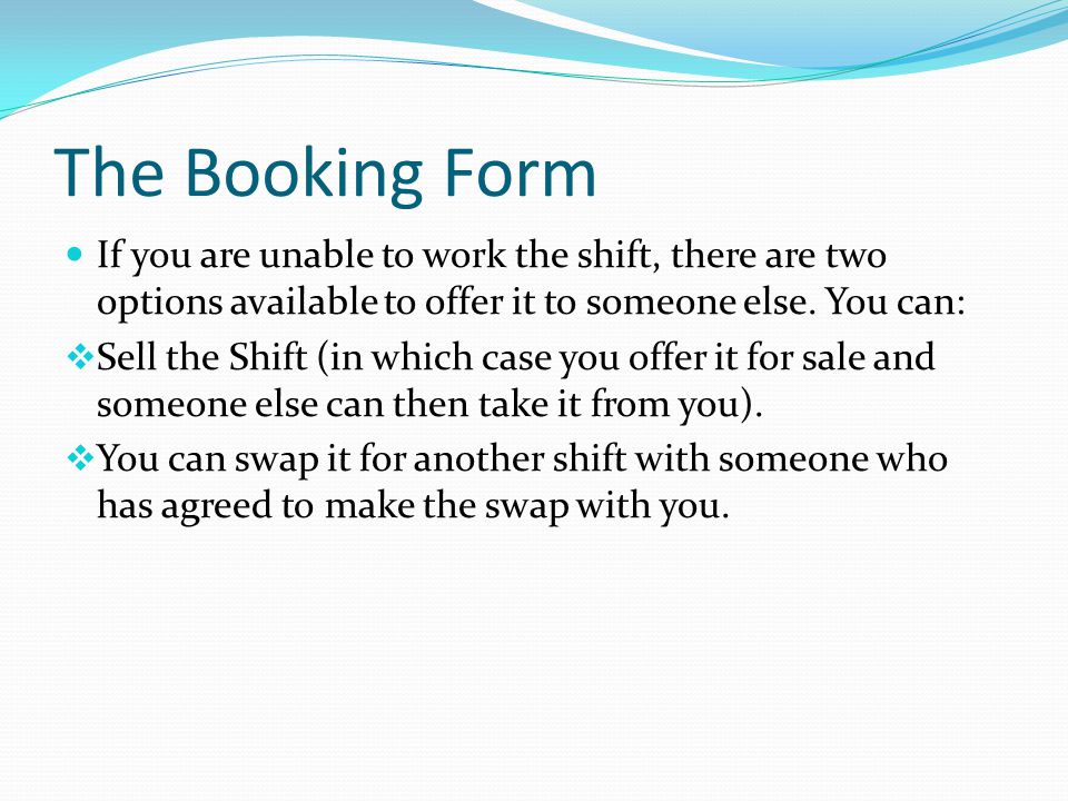 The Booking Form If you are unable to work the shift, there are two options available to offer it to someone else. You can: