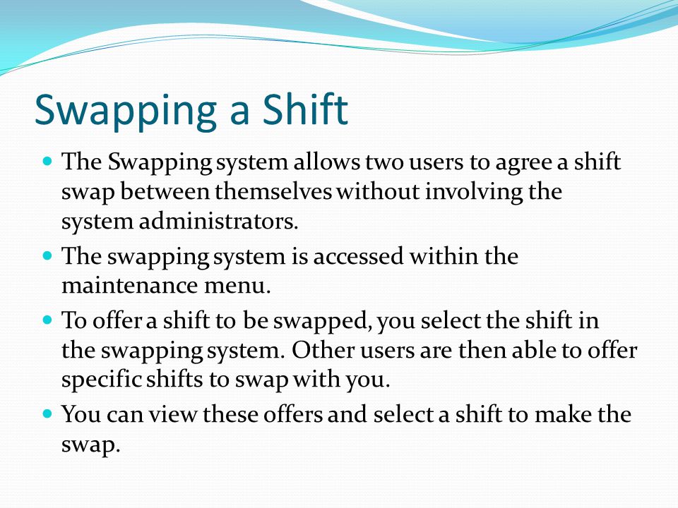 Swapping a Shift The Swapping system allows two users to agree a shift swap between themselves without involving the system administrators.