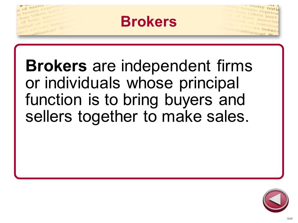 Brokers Brokers are independent firms or individuals whose principal function is to bring buyers and sellers together to make sales.