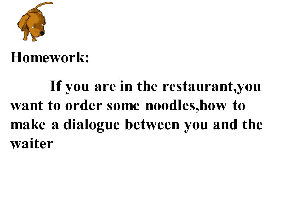 Homework: If you are in the restaurant,you want to order some noodles,how to make a dialogue between you and the waiter.