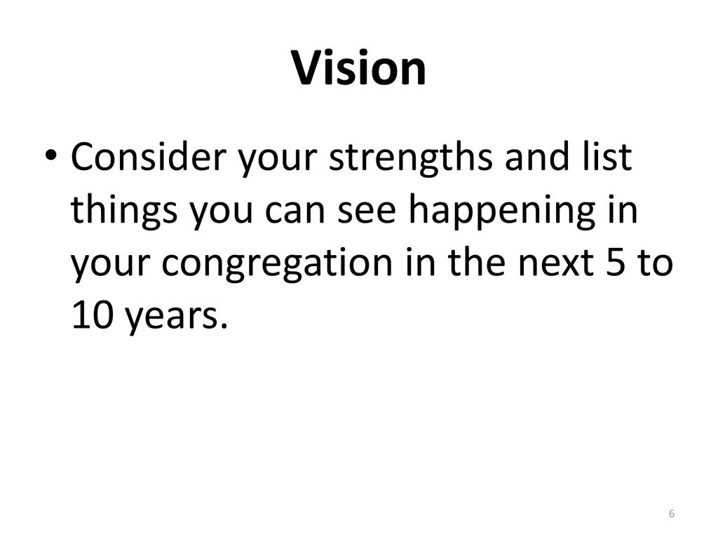 Vision Consider your strengths and list things you can see happening in your congregation in the next 5 to 10 years.