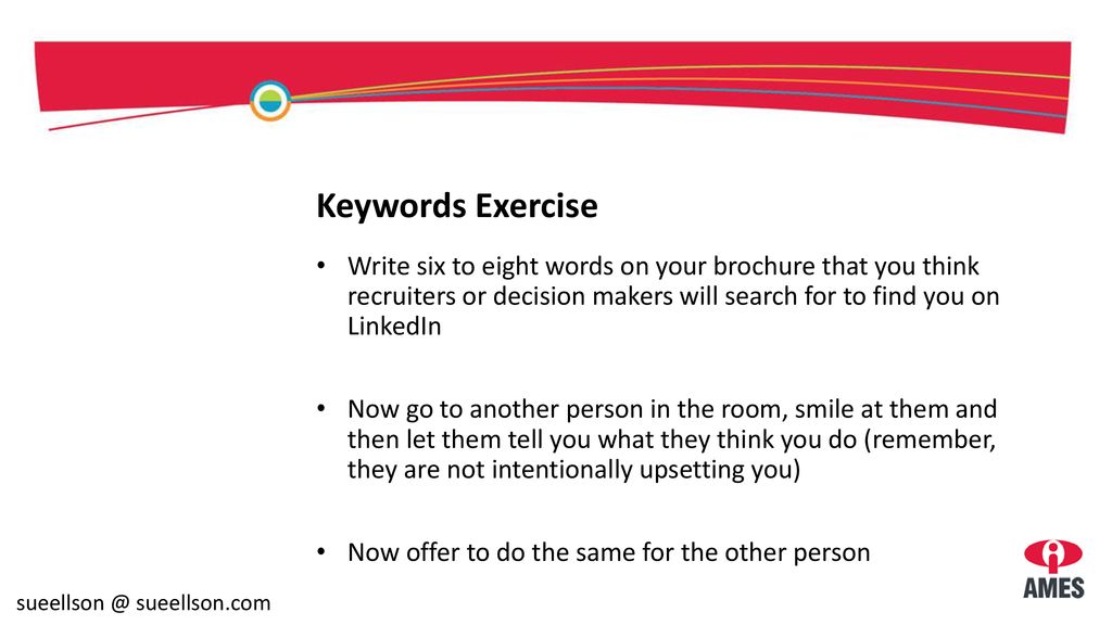 Keywords Exercise Write six to eight words on your brochure that you think recruiters or decision makers will search for to find you on LinkedIn.