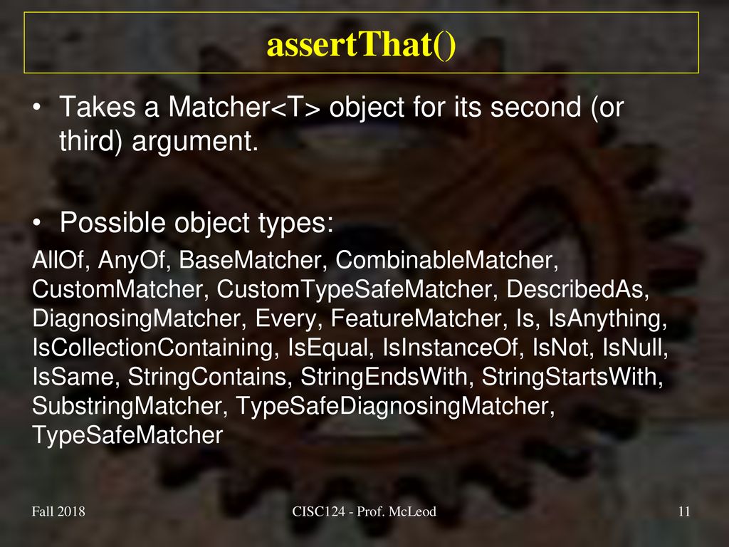 assertThat() Takes a Matcher<T> object for its second (or third) argument. Possible object types: