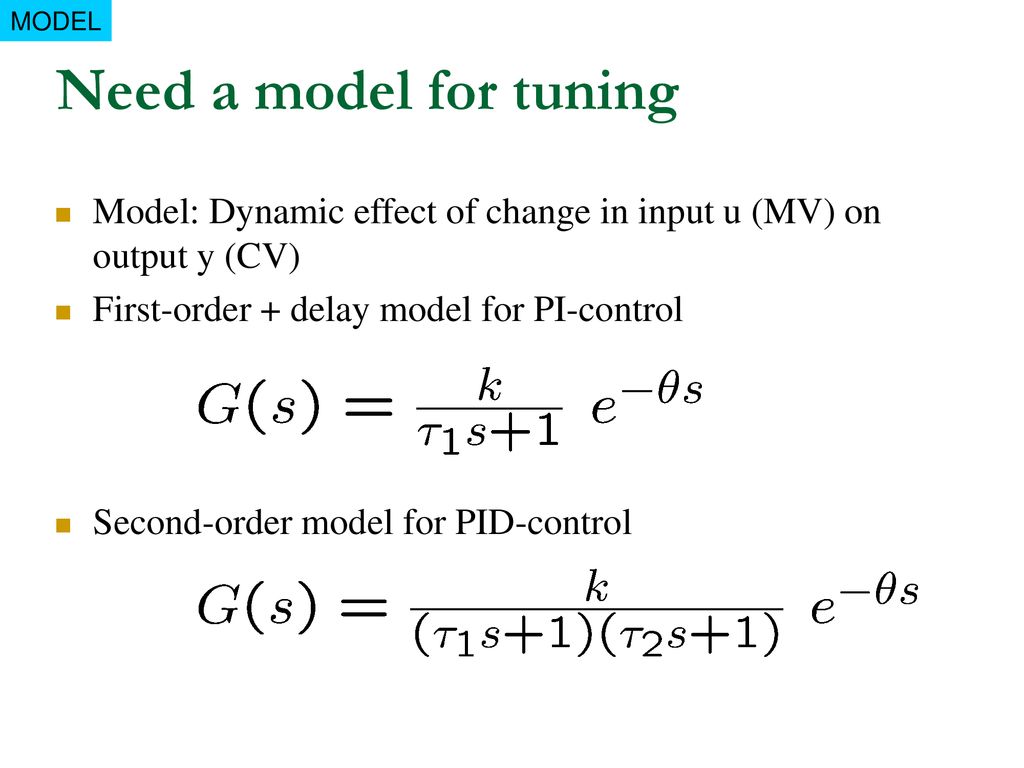 MODEL Need a model for tuning. Model: Dynamic effect of change in input u (MV) on output y (CV) First-order + delay model for PI-control.