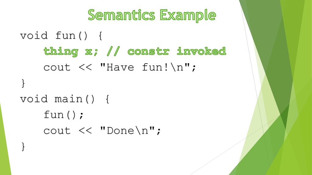 Semantics Example void fun() { thing x; // constr invoked cout << Have fun!\n ; } void main() { fun(); cout << Done\n ;
