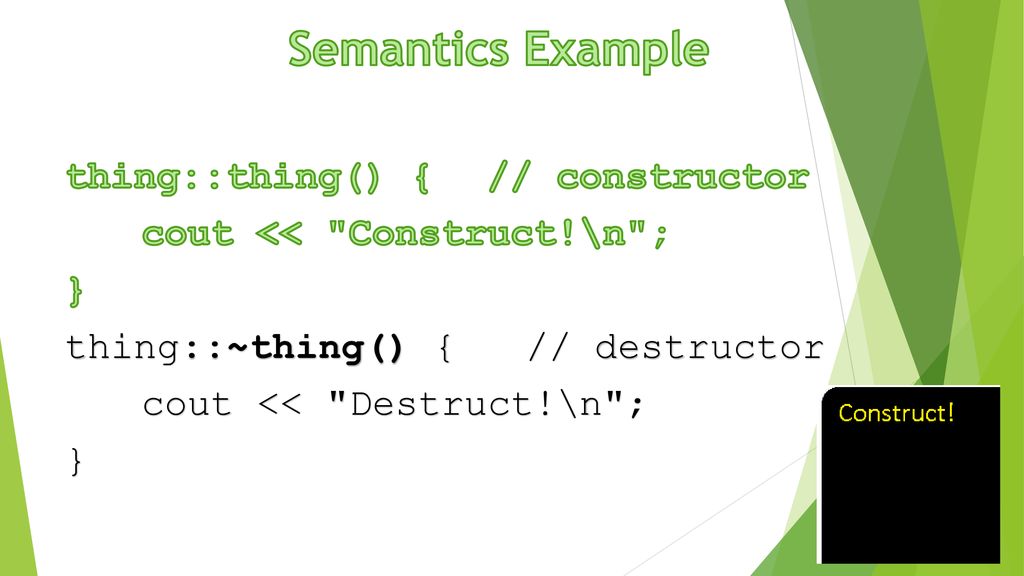 Semantics Example thing::thing() { // constructor cout << Construct!\n ; } thing::~thing() { // destructor cout << Destruct!\n ;