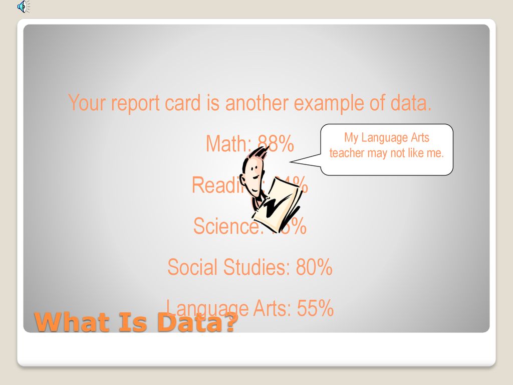 What Is Data Your report card is another example of data. Math: 88%