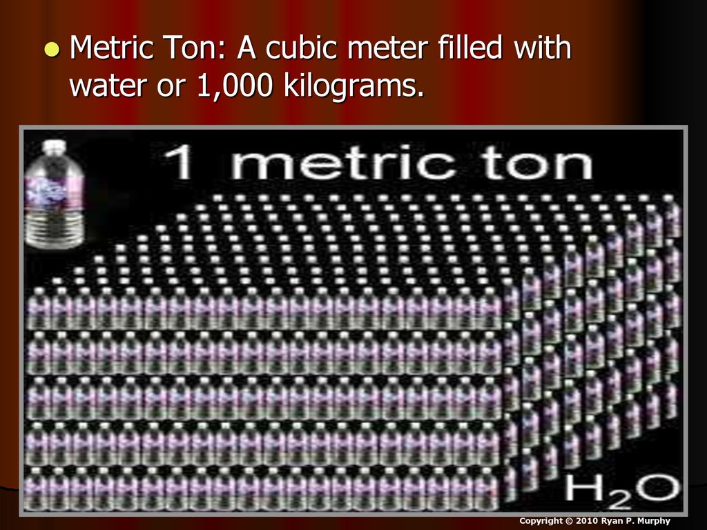 Metric Ton: A cubic meter filled with water or 1,000 kilograms.