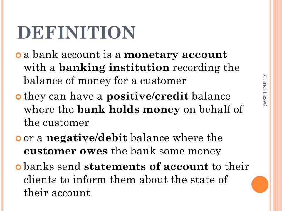 DEFINITION a bank account is a monetary account with a banking institution recording the balance of money for a customer.