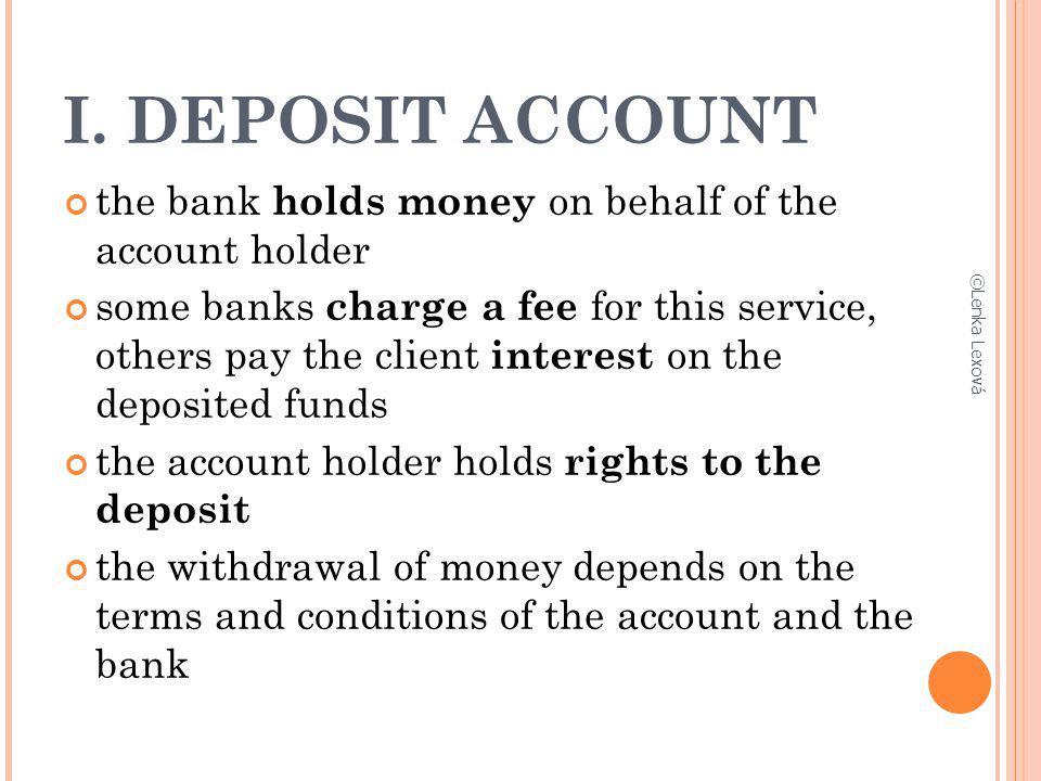 I. DEPOSIT ACCOUNT the bank holds money on behalf of the account holder.