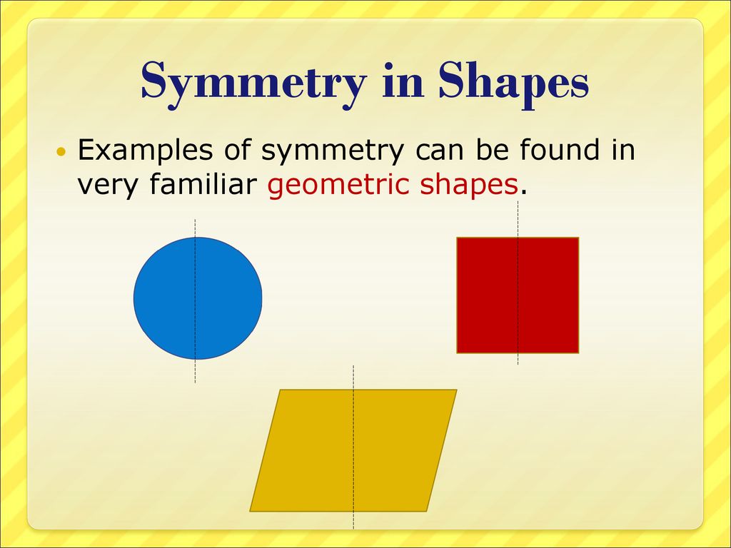 Symmetry in Shapes Examples of symmetry can be found in very familiar geometric shapes.