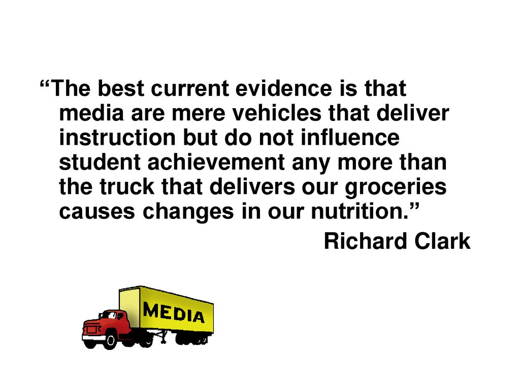 The best current evidence is that media are mere vehicles that deliver instruction but do not influence student achievement any more than the truck that delivers our groceries causes changes in our nutrition.
