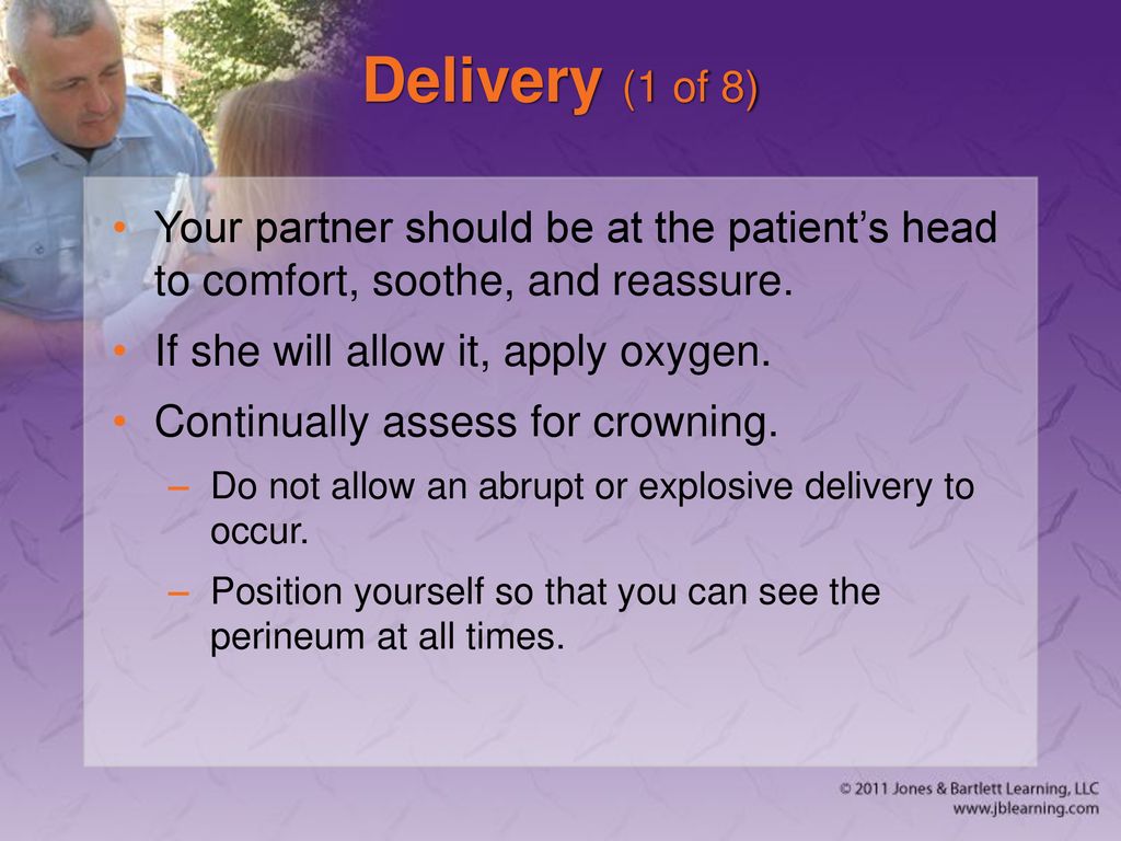 Delivery (1 of 8) Your partner should be at the patient’s head to comfort, soothe, and reassure. If she will allow it, apply oxygen.