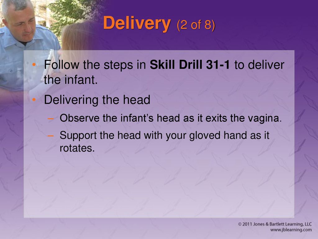 Delivery (2 of 8) Follow the steps in Skill Drill 31-1 to deliver the infant. Delivering the head.
