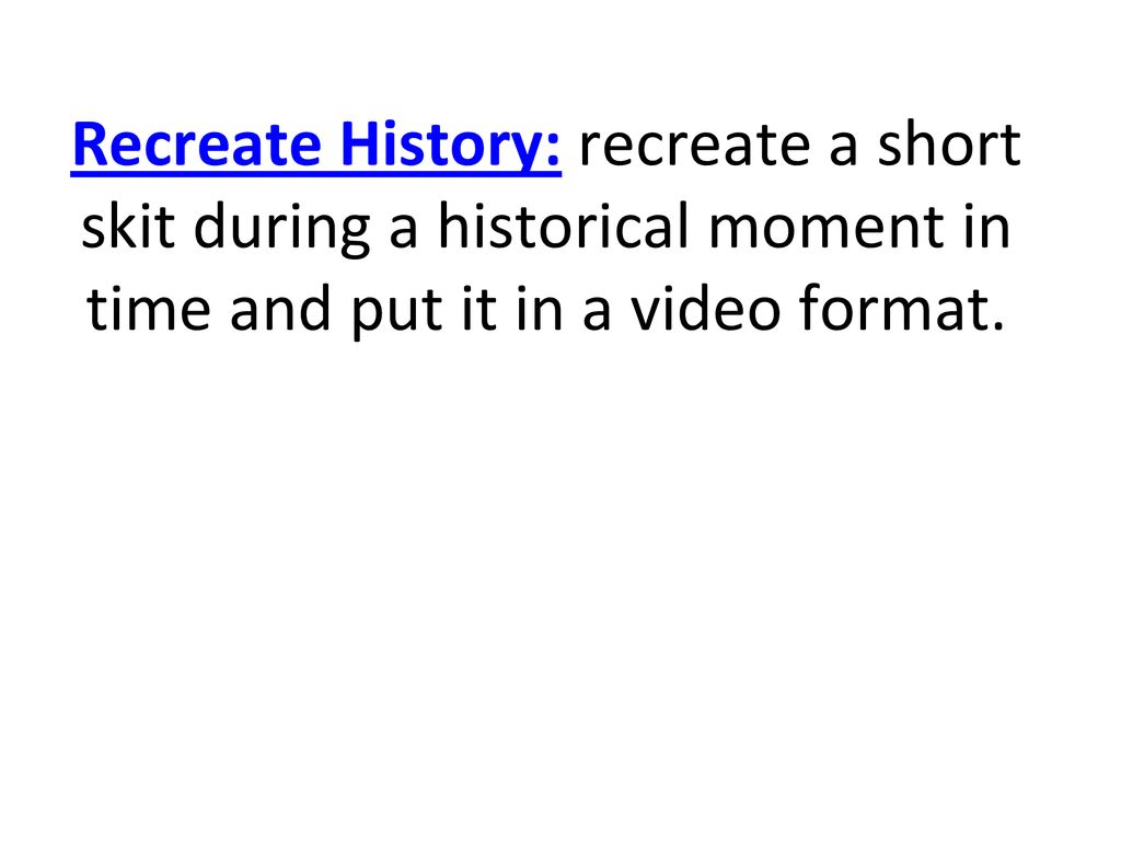 Recreate History: recreate a short skit during a historical moment in time and put it in a video format.