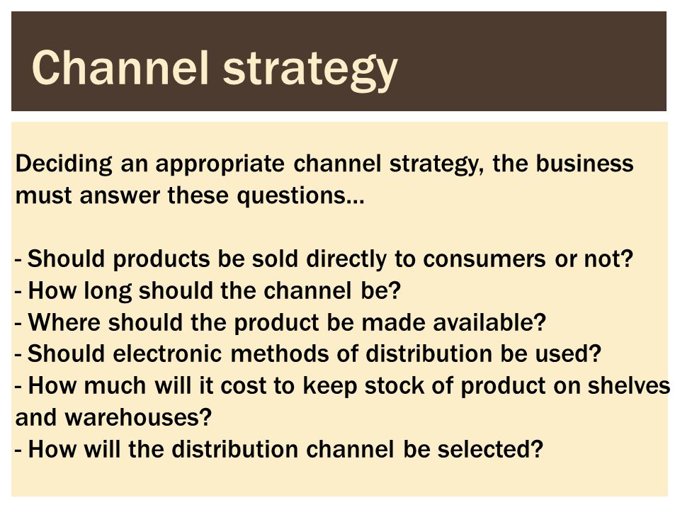 Channel strategy Deciding an appropriate channel strategy, the business must answer these questions…