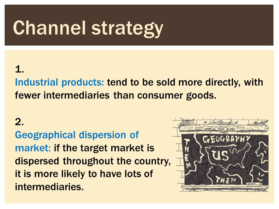 Channel strategy 1. Industrial products: tend to be sold more directly, with fewer intermediaries than consumer goods.