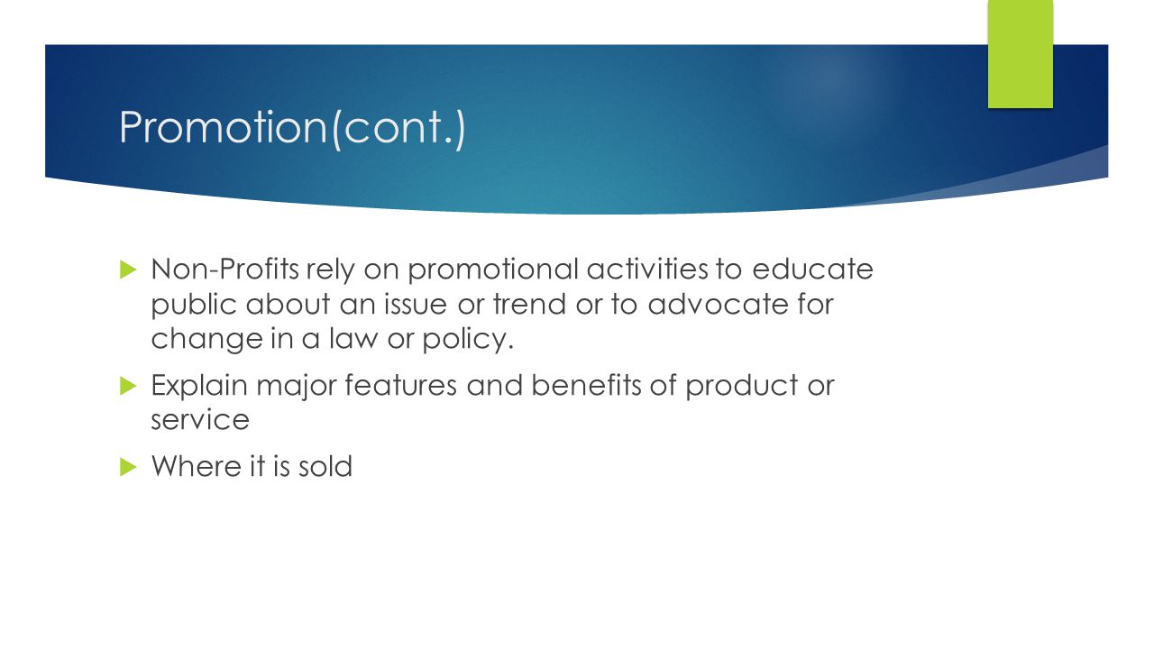 Promotion(cont.) Non-Profits rely on promotional activities to educate public about an issue or trend or to advocate for change in a law or policy.