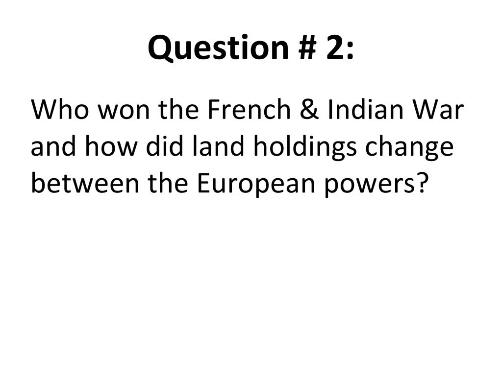 Question # 2: Who won the French & Indian War and how did land holdings change between the European powers