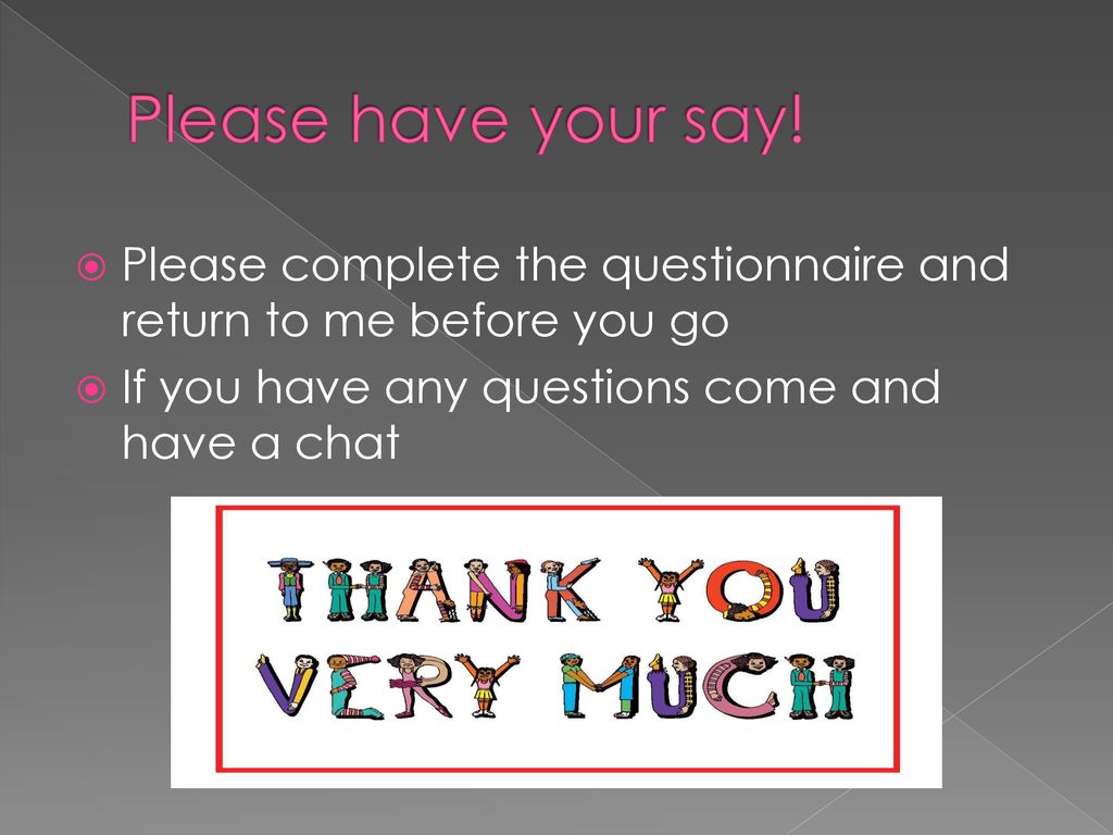 Please have your say. Please complete the questionnaire and return to me before you go.