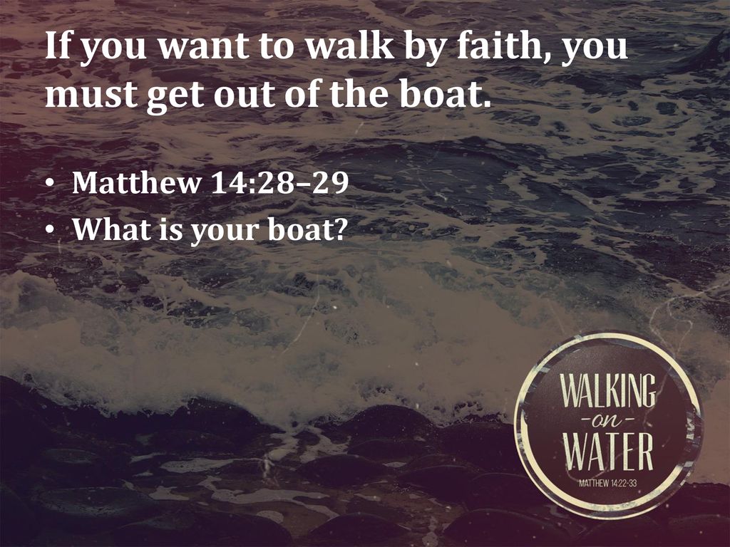 If you want to walk by faith, you must get out of the boat.