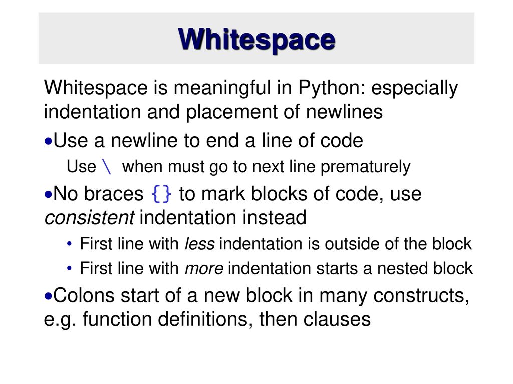 Whitespace Whitespace is meaningful in Python: especially indentation and placement of newlines. Use a newline to end a line of code.