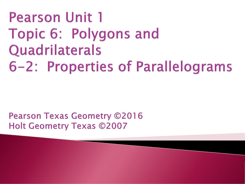 Pearson Unit 1 Topic 6: Polygons and Quadrilaterals 6-2: Properties of Parallelograms Pearson Texas Geometry ©2016 Holt Geometry Texas ©2007