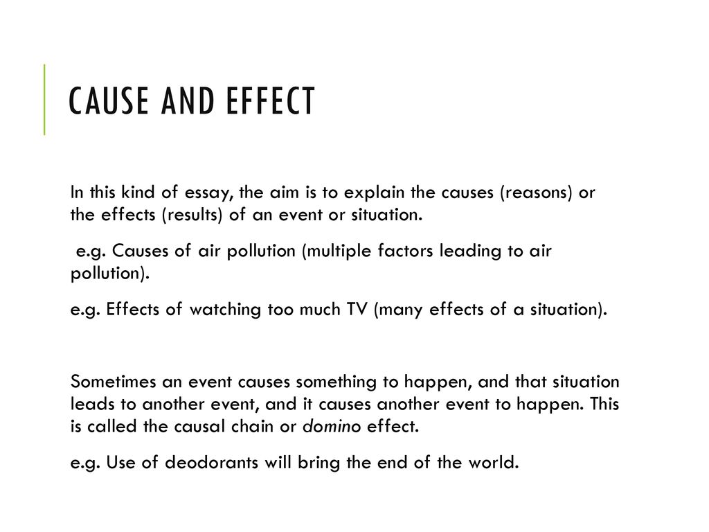 Cause and Effect In this kind of essay, the aim is to explain the causes (reasons) or the effects (results) of an event or situation.