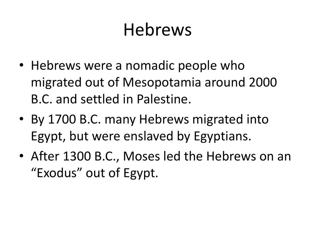 Hebrews Hebrews were a nomadic people who migrated out of Mesopotamia around 2000 B.C. and settled in Palestine.