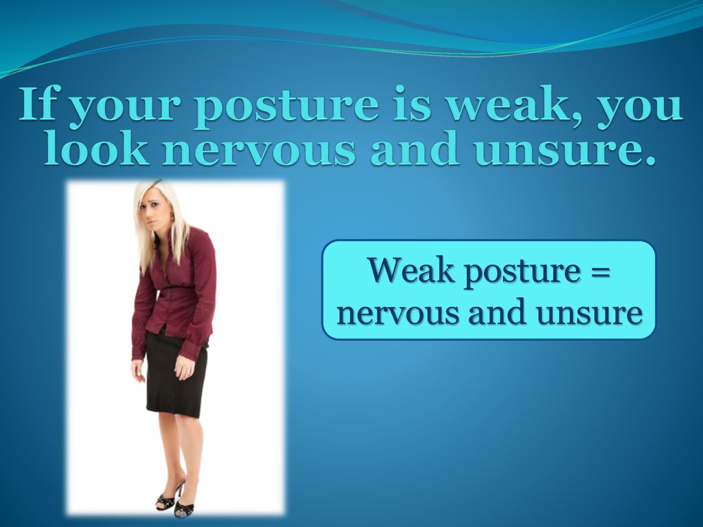 If your posture is weak, you look nervous and unsure.