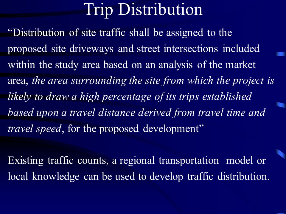 Trip Distribution Distribution of site traffic shall be assigned to the. proposed site driveways and street intersections included.
