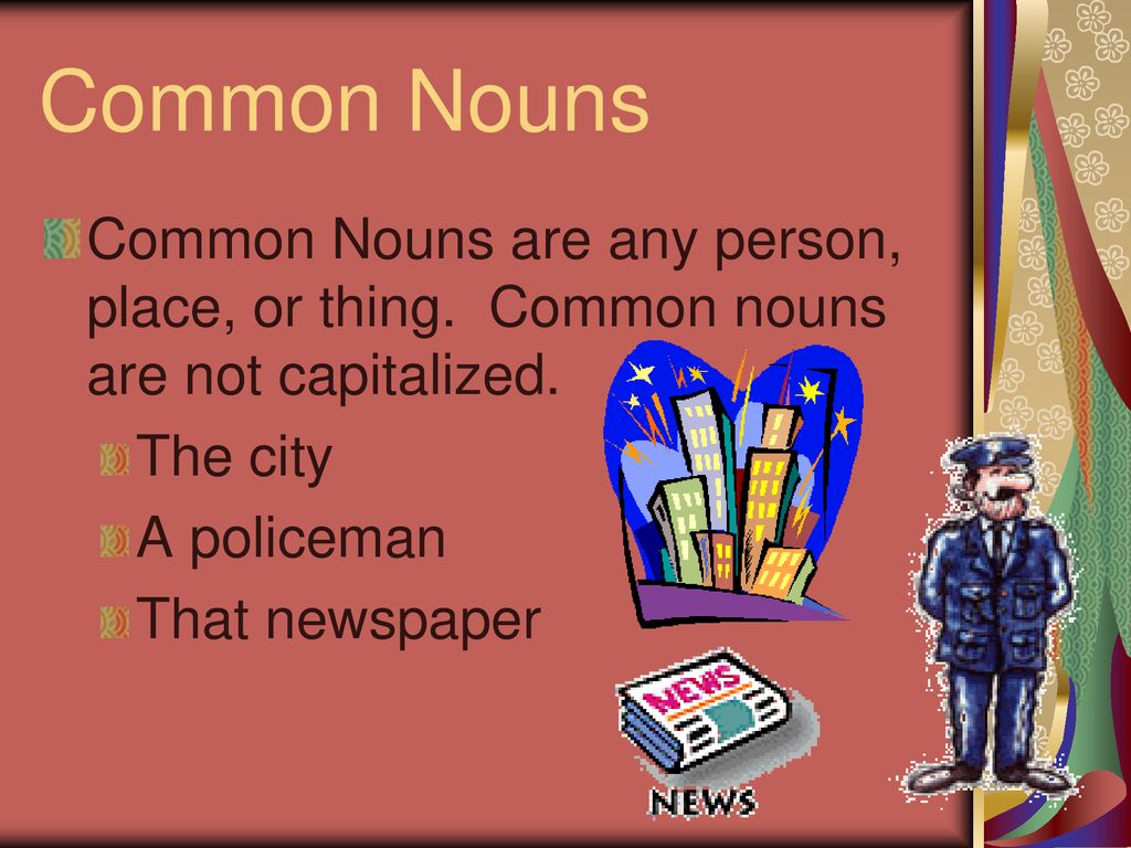 Common Nouns Common Nouns are any person, place, or thing. Common nouns are not capitalized. The city.