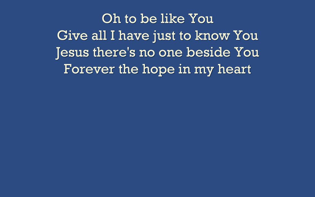 Oh to be like You Give all I have just to know You Jesus there s no one beside You Forever the hope in my heart