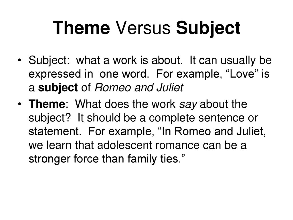 Theme Versus Subject Subject: what a work is about. It can usually be expressed in one word. For example, Love is a subject of Romeo and Juliet.