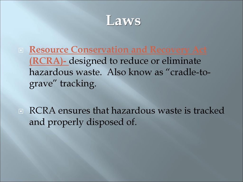 Laws Resource Conservation and Recovery Act (RCRA)- designed to reduce or eliminate hazardous waste. Also know as cradle-to-grave tracking.