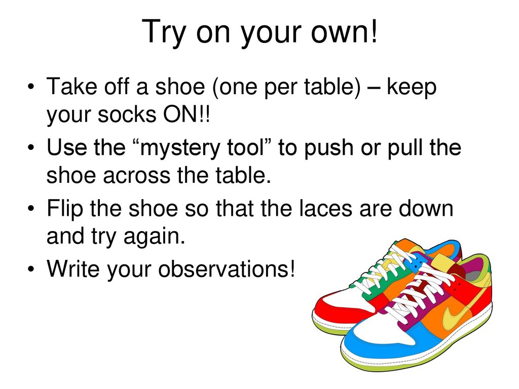 Try on your own! Take off a shoe (one per table) – keep your socks ON!! Use the mystery tool to push or pull the shoe across the table.